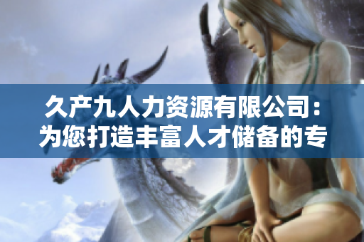 久產(chǎn)九人力資源有限公司：為您打造豐富人才儲備的專業(yè)團(tuán)隊