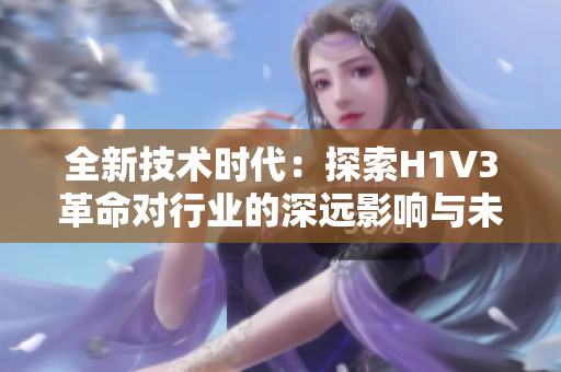 全新技術(shù)時代：探索H1V3革命對行業(yè)的深遠(yuǎn)影響與未來趨勢