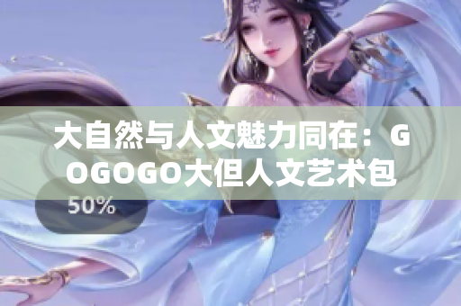 大自然與人文魅力同在：GOGOGO大但人文藝術(shù)包