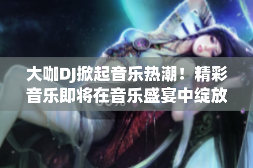 大咖DJ掀起音樂熱潮！精彩音樂即將在音樂盛宴中綻放，燃動全場！