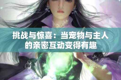 挑戰(zhàn)與驚喜：當(dāng)寵物與主人的親密互動(dòng)變得有趣