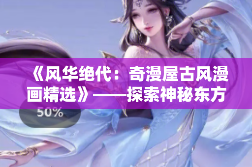 《風(fēng)華絕代：奇漫屋古風(fēng)漫畫精選》——探索神秘東方文化的精髓