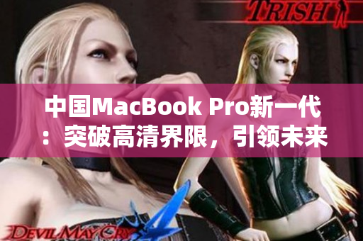 中國MacBook Pro新一代：突破高清界限，引領(lǐng)未來辦公體驗(yàn)
