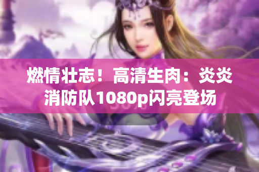 燃情壯志！高清生肉：炎炎消防隊1080p閃亮登場