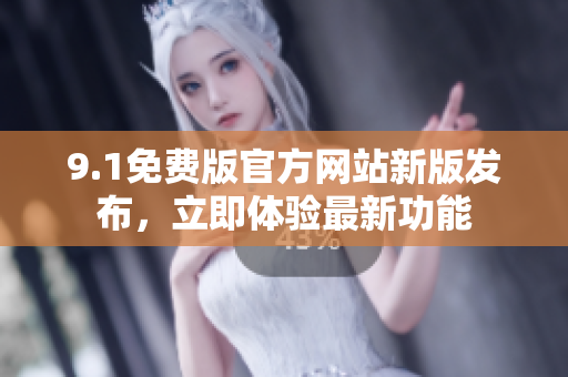 9.1免費(fèi)版官方網(wǎng)站新版發(fā)布，立即體驗(yàn)最新功能