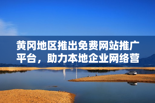 黃岡地區(qū)推出免費(fèi)網(wǎng)站推廣平臺(tái)，助力本地企業(yè)網(wǎng)絡(luò)營銷達(dá)新高度