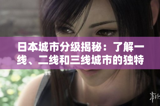 日本城市分級(jí)揭秘：了解一線、二線和三線城市的獨(dú)特特征