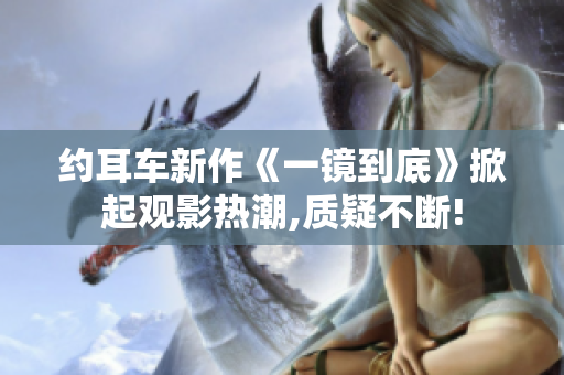 約耳車新作《一鏡到底》掀起觀影熱潮,質(zhì)疑不斷!