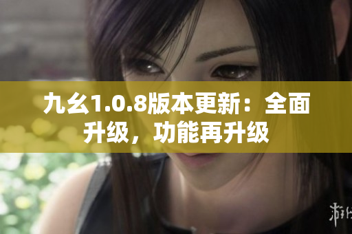 九幺1.0.8版本更新：全面升級(jí)，功能再升級(jí)