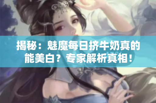 揭秘：魅魔每日擠牛奶真的能美白？專家解析真相！