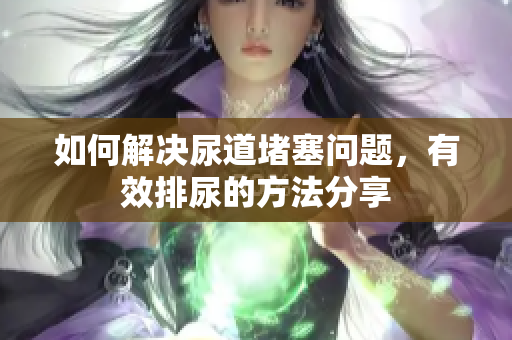 如何解決尿道堵塞問題，有效排尿的方法分享