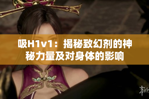 吸H1v1：揭秘致幻劑的神秘力量及對身體的影響