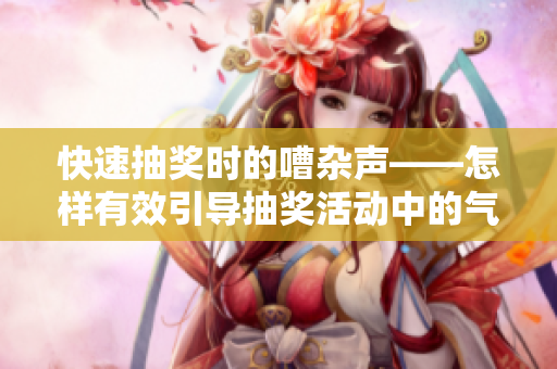 快速抽獎時的嘈雜聲——怎樣有效引導抽獎活動中的氣氛