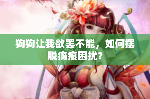 狗狗讓我欲罷不能，如何擺脫癮痕困擾？