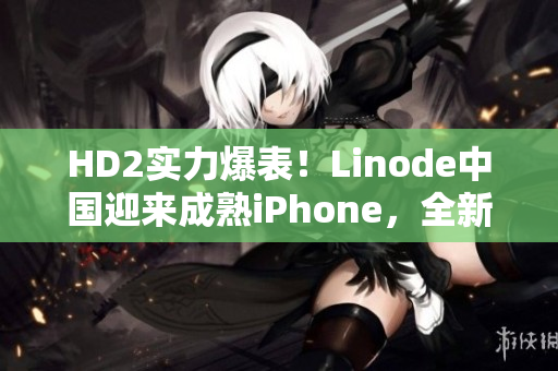 HD2實力爆表！Linode中國迎來成熟iPhone，全新封面煥然綻放