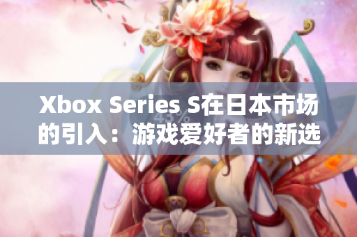 Xbox Series S在日本市場的引入：游戲愛好者的新選擇