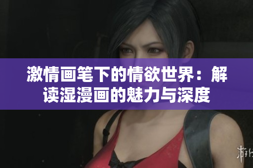 激情畫筆下的情欲世界：解讀濕漫畫的魅力與深度