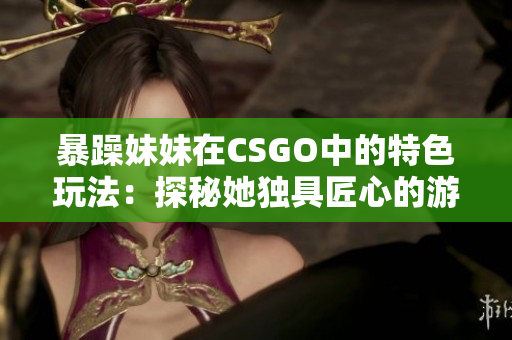 暴躁妹妹在CSGO中的特色玩法：探秘她獨具匠心的游戲策略
