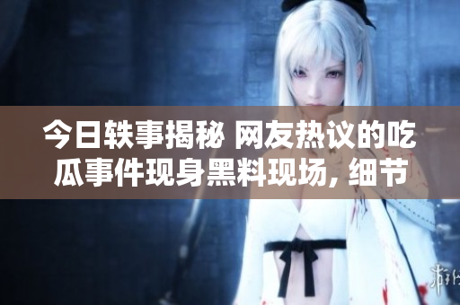 今日軼事揭秘 網(wǎng)友熱議的吃瓜事件現(xiàn)身黑料現(xiàn)場, 細節(jié)揭曉引發(fā)熱議