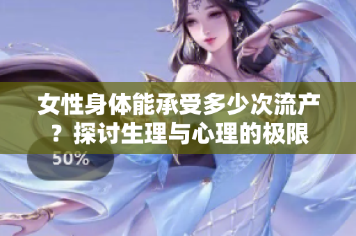 女性身體能承受多少次流產(chǎn)？探討生理與心理的極限