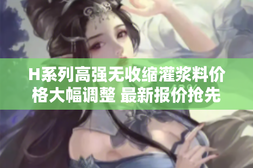 H系列高強(qiáng)無收縮灌漿料價(jià)格大幅調(diào)整 最新報(bào)價(jià)搶先知!