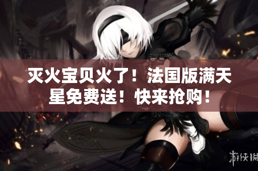 滅火寶貝火了！法國(guó)版滿天星免費(fèi)送！快來?yè)屬?gòu)！