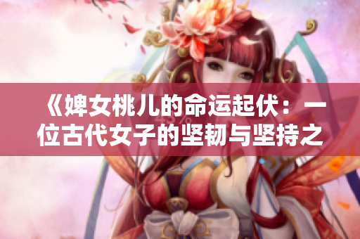 《婢女桃兒的命運(yùn)起伏：一位古代女子的堅(jiān)韌與堅(jiān)持之旅》
