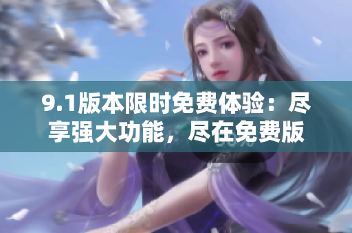 9.1版本限時(shí)免費(fèi)體驗(yàn)：盡享強(qiáng)大功能，盡在免費(fèi)版