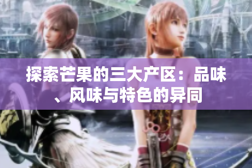探索芒果的三大產(chǎn)區(qū)：品味、風(fēng)味與特色的異同