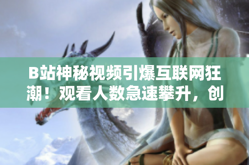 B站神秘視頻引爆互聯(lián)網(wǎng)狂潮！觀看人數(shù)急速攀升，創(chuàng)下超乎想象的新紀(jì)錄！
