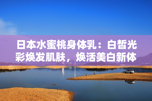 日本水蜜桃身體乳：白皙光彩煥發(fā)肌膚，煥活美白新體驗