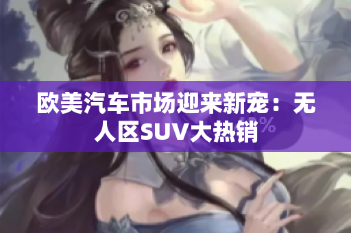 歐美汽車市場迎來新寵：無人區(qū)SUV大熱銷