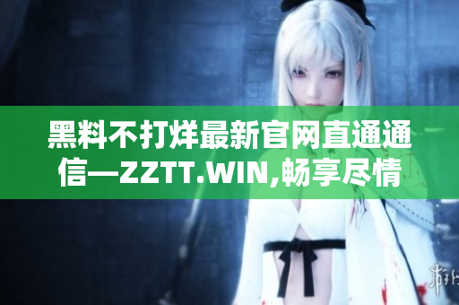 黑料不打烊最新官網(wǎng)直通通信—ZZTT.WIN,暢享盡情挖掘最新資訊!