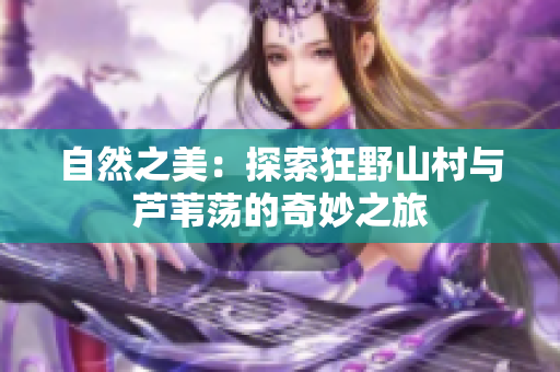 自然之美：探索狂野山村與蘆葦蕩的奇妙之旅
