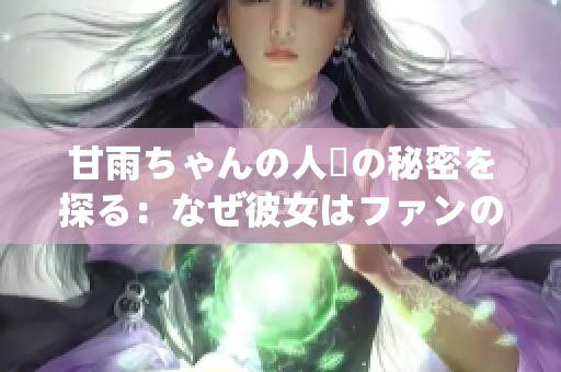 甘雨ちゃんの人気の秘密を探る：なぜ彼女はファンの心を摑むのか？