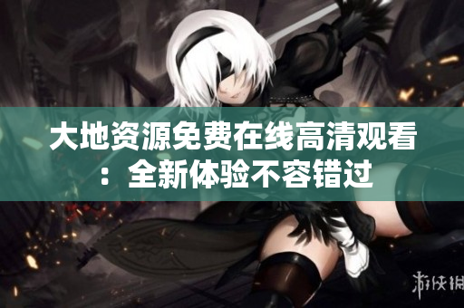 大地資源免費(fèi)在線(xiàn)高清觀(guān)看：全新體驗(yàn)不容錯(cuò)過(guò)