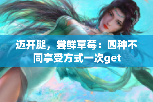 邁開(kāi)腿，嘗鮮草莓：四種不同享受方式一次get