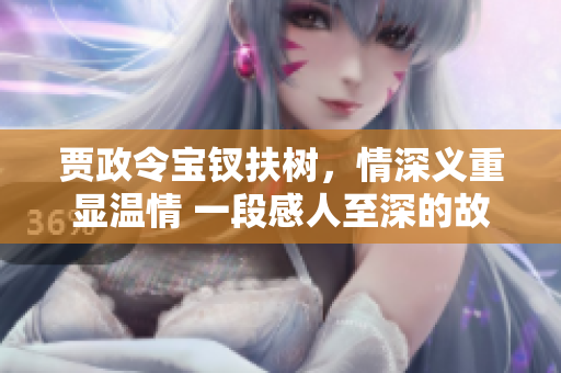 賈政令寶釵扶樹，情深義重顯溫情 一段感人至深的故事