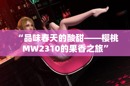 “品味春天的酸甜——櫻桃MW2310的果香之旅”