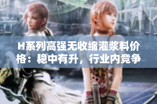 H系列高強(qiáng)無(wú)收縮灌漿料價(jià)格：穩(wěn)中有升，行業(yè)內(nèi)競(jìng)爭(zhēng)加劇