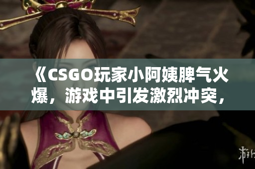 《CSGO玩家小阿姨脾氣火爆，游戲中引發(fā)激烈沖突，網(wǎng)友熱議》