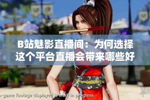 B站魅影直播間：為何選擇這個(gè)平臺(tái)直播會(huì)帶來(lái)哪些好處？