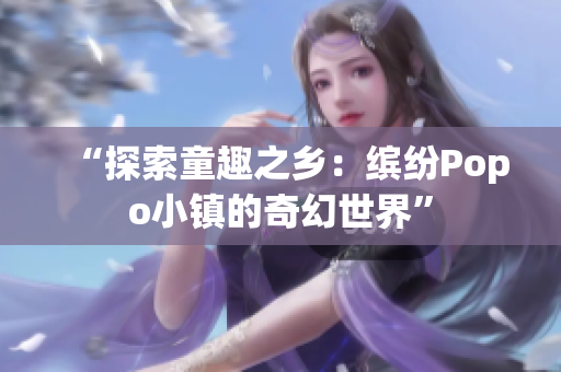 “探索童趣之鄉(xiāng)：繽紛Popo小鎮(zhèn)的奇幻世界”