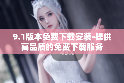 9.1版本免費(fèi)下載安裝-提供高品質(zhì)的免費(fèi)下載服務(wù)