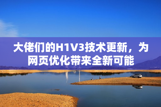 大佬們的H1V3技術(shù)更新，為網(wǎng)頁(yè)優(yōu)化帶來(lái)全新可能