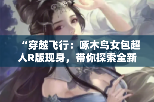 “穿越飛行：啄木鳥女包超人R版現(xiàn)身，帶你探索全新時(shí)尚境界！”