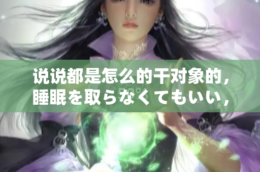 說(shuō)說(shuō)都是怎么的干對(duì)象的，睡眠を取らなくてもいい，睡覺(jué)抓著小雞一晚上會(huì)怎樣，睡過(guò)年紀(jì)最大的多少歲六十多，水潤(rùn)緊致銷魂低吟古代，水潤(rùn)緊致銷魂低吟539