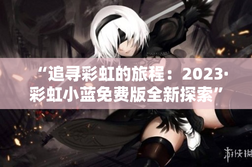 “追尋彩虹的旅程：2023·彩虹小藍(lán)免費(fèi)版全新探索”