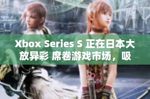 Xbox Series S 正在日本大放異彩 席卷游戲市場，吸引廣泛關(guān)注