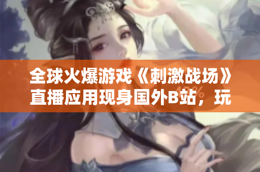 全球火爆游戲《刺激戰(zhàn)場》直播應(yīng)用現(xiàn)身國外B站，玩家熱情迸發(fā)